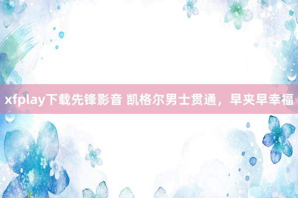 xfplay下载先锋影音 凯格尔男士贯通，早夹早幸福