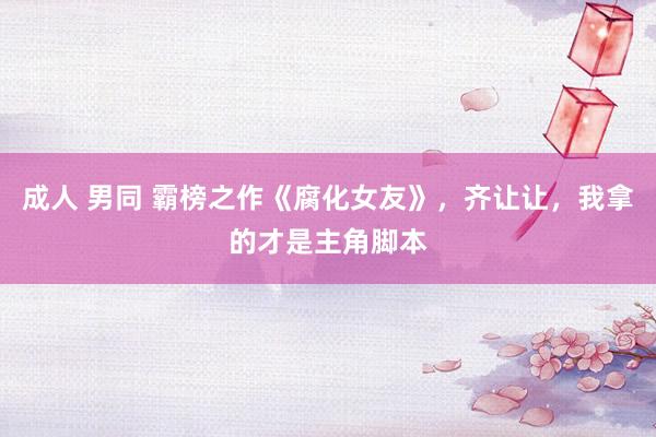 成人 男同 霸榜之作《腐化女友》，齐让让，我拿的才是主角脚本