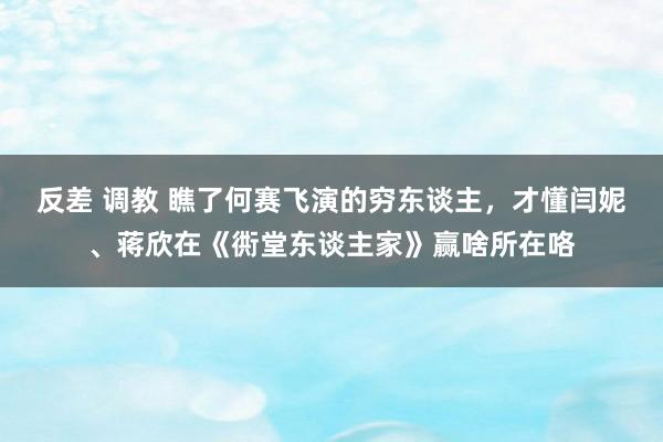 反差 调教 瞧了何赛飞演的穷东谈主，才懂闫妮、蒋欣在《衖堂东谈主家》赢啥所在咯