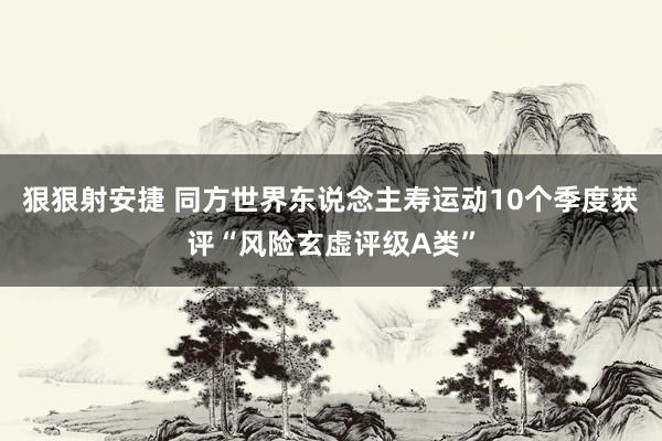 狠狠射安捷 同方世界东说念主寿运动10个季度获评“风险玄虚评级A类”