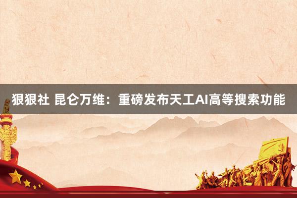 狠狠社 昆仑万维：重磅发布天工AI高等搜索功能