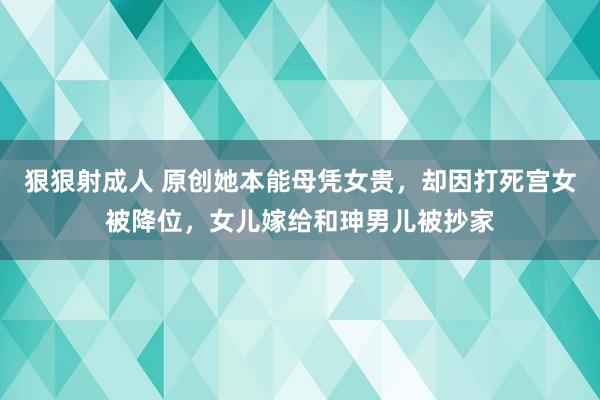 狠狠射成人 原创她本能母凭女贵，却因打死宫女被降位，女儿嫁给和珅男儿被抄家