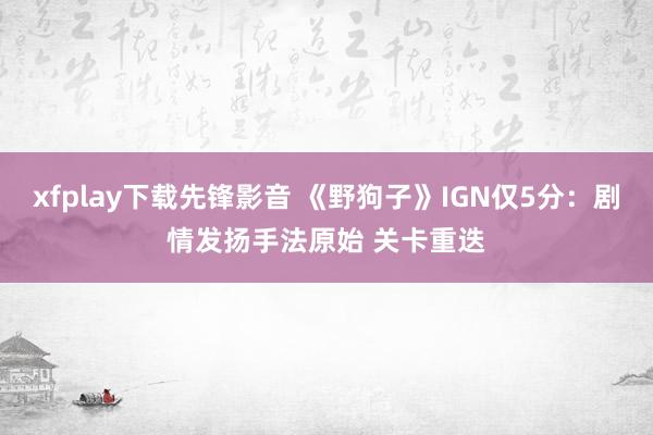 xfplay下载先锋影音 《野狗子》IGN仅5分：剧情发扬手法原始 关卡重迭