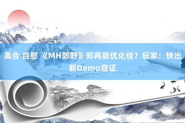 高合 自慰 《MH郊野》郑再版优化佳？玩家：快出新Demo自证