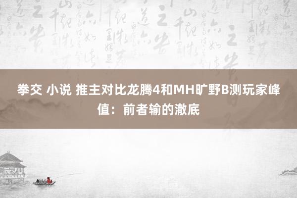 拳交 小说 推主对比龙腾4和MH旷野B测玩家峰值：前者输的澈底