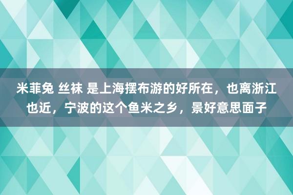 米菲兔 丝袜 是上海摆布游的好所在，也离浙江也近，宁波的这个鱼米之乡，景好意思面子