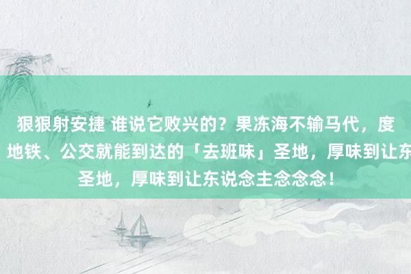 狠狠射安捷 谁说它败兴的？果冻海不输马代，度假感不输三亚，地铁、公交就能到达的「去班味」圣地，厚味到