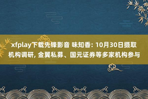 xfplay下载先锋影音 味知香: 10月30日摄取机构调研, 金翼私募、国元证券等多家机构参与