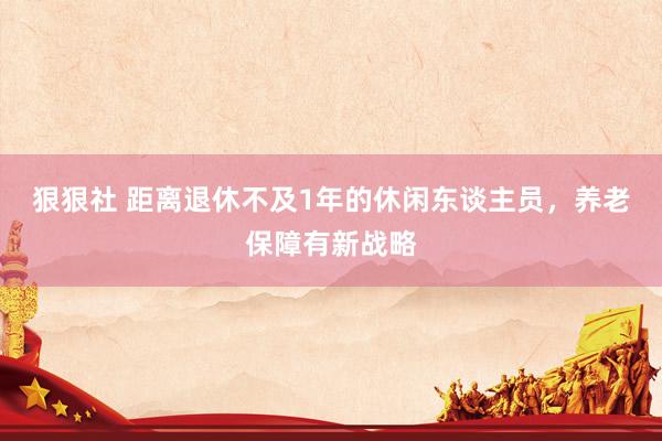 狠狠社 距离退休不及1年的休闲东谈主员，养老保障有新战略