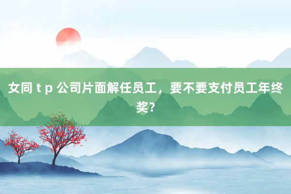 女同 t p 公司片面解任员工，要不要支付员工年终奖？