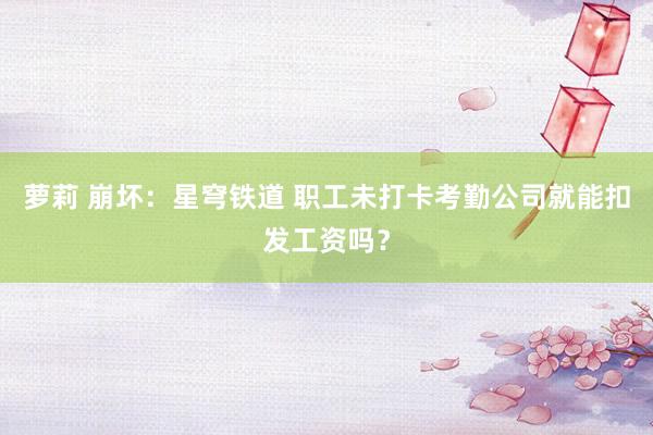 萝莉 崩坏：星穹铁道 职工未打卡考勤公司就能扣发工资吗？