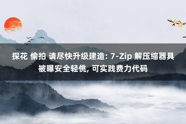 探花 偷拍 请尽快升级建造: 7-Zip 解压缩器具被曝安全轻佻, 可实践费力代码