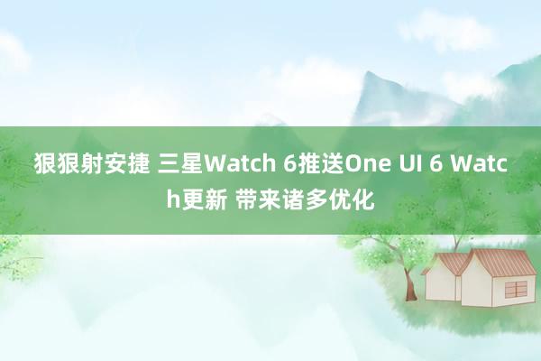 狠狠射安捷 三星Watch 6推送One UI 6 Watch更新 带来诸多优化