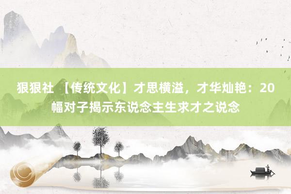 狠狠社 【传统文化】才思横溢，才华灿艳：20幅对子揭示东说念主生求才之说念