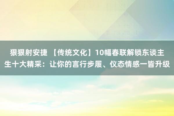 狠狠射安捷 【传统文化】10幅春联解锁东谈主生十大精采：让你的言行步履、仪态情感一皆升级