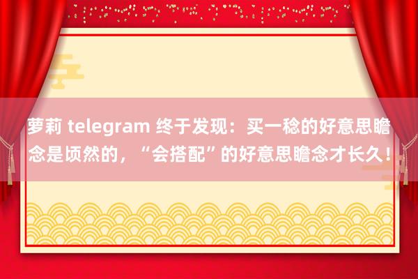 萝莉 telegram 终于发现：买一稔的好意思瞻念是顷然的，“会搭配”的好意思瞻念才长久！