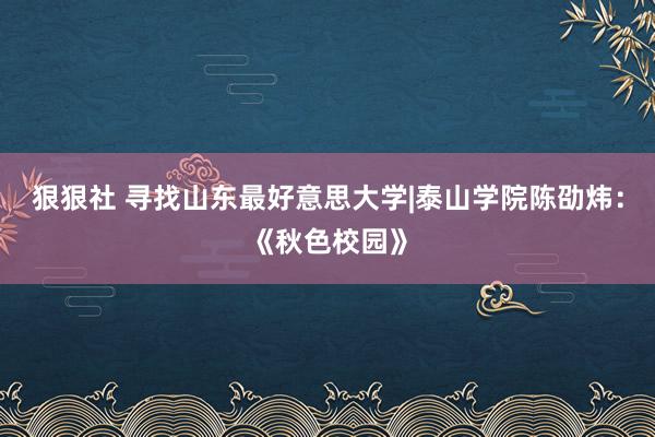 狠狠社 寻找山东最好意思大学|泰山学院陈劭炜：《秋色校园》