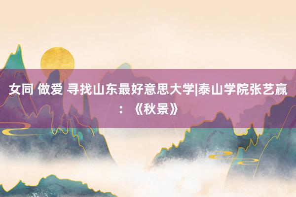 女同 做爱 寻找山东最好意思大学|泰山学院张艺赢：《秋景》