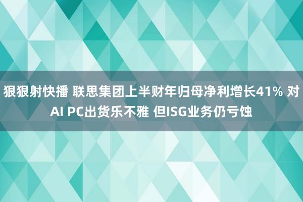 狠狠射快播 联思集团上半财年归母净利增长41% 对AI PC出货乐不雅 但ISG业务仍亏蚀