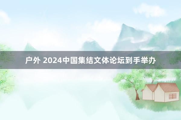 户外 2024中国集结文体论坛到手举办