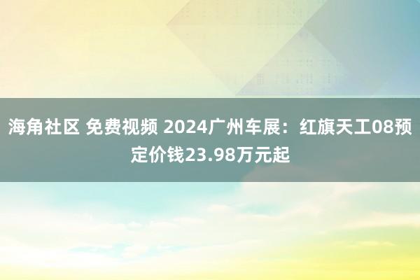 海角社区 免费视频 2024广州车展：红旗天工08预定价钱23.98万元起