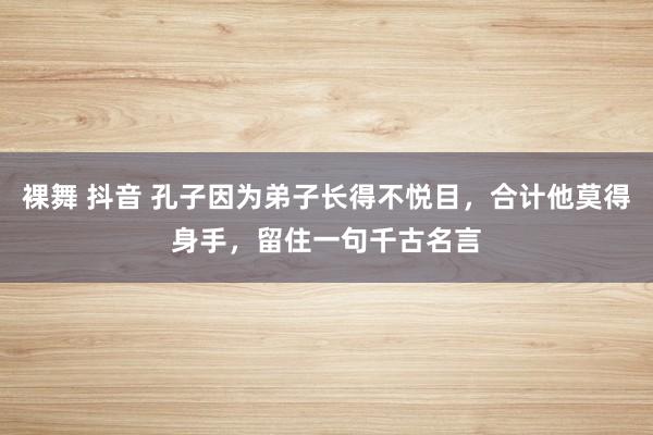 裸舞 抖音 孔子因为弟子长得不悦目，合计他莫得身手，留住一句千古名言