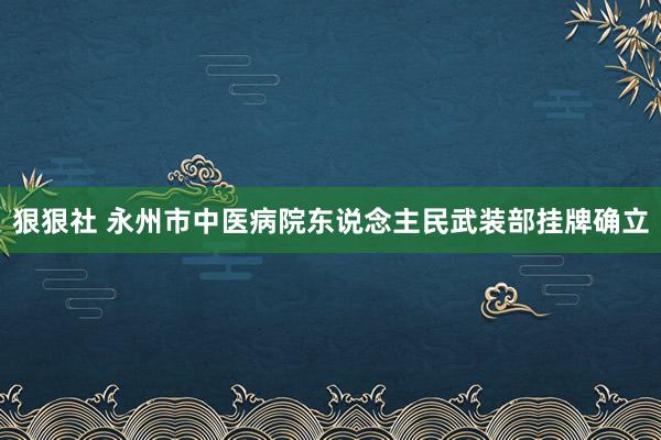 狠狠社 永州市中医病院东说念主民武装部挂牌确立