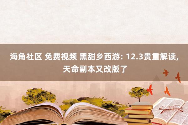 海角社区 免费视频 黑甜乡西游: 12.3贵重解读, 天命副本又改版了