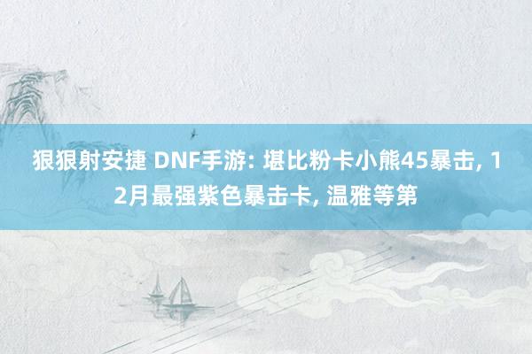 狠狠射安捷 DNF手游: 堪比粉卡小熊45暴击, 12月最强紫色暴击卡, 温雅等第