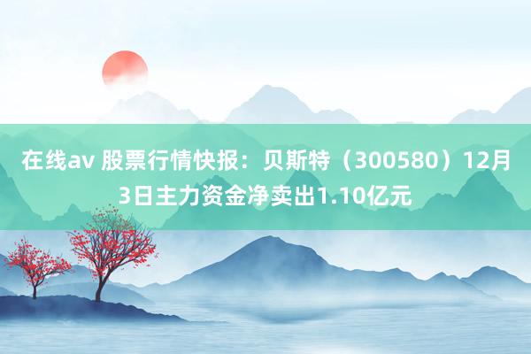 在线av 股票行情快报：贝斯特（300580）12月3日主力资金净卖出1.10亿元