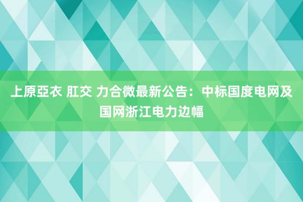 上原亞衣 肛交 力合微最新公告：中标国度电网及国网浙江电力边幅