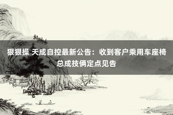 狠狠操 天成自控最新公告：收到客户乘用车座椅总成技俩定点见告