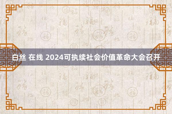 白丝 在线 2024可执续社会价值革命大会召开