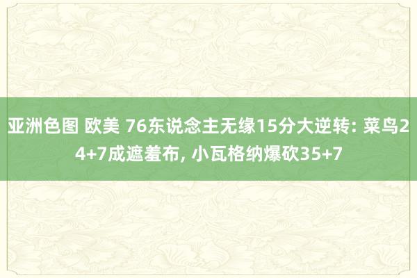 亚洲色图 欧美 76东说念主无缘15分大逆转: 菜鸟24+7成遮羞布, 小瓦格纳爆砍35+7