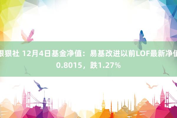 狠狠社 12月4日基金净值：易基改进以前LOF最新净值0.8015，跌1.27%