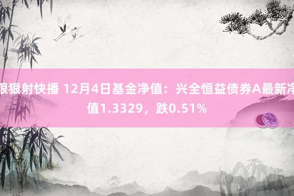 狠狠射快播 12月4日基金净值：兴全恒益债券A最新净值1.3329，跌0.51%