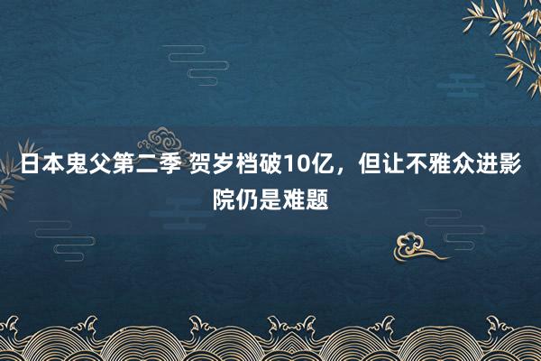 日本鬼父第二季 贺岁档破10亿，但让不雅众进影院仍是难题