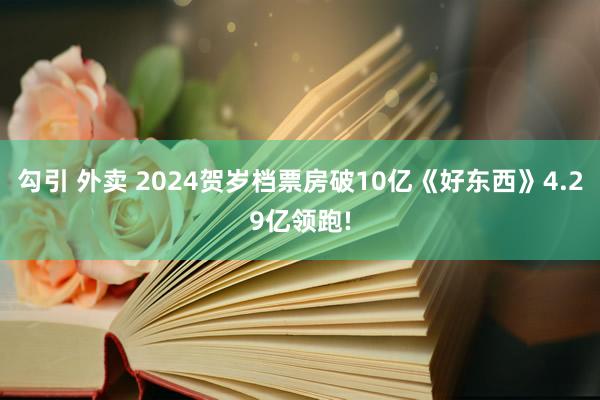 勾引 外卖 2024贺岁档票房破10亿《好东西》4.29亿领跑!