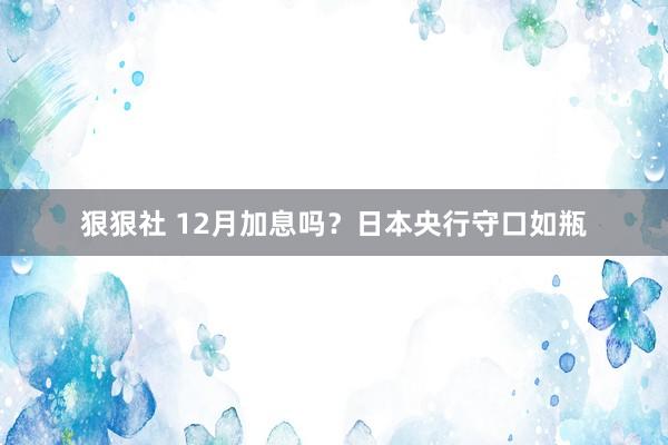 狠狠社 12月加息吗？日本央行守口如瓶