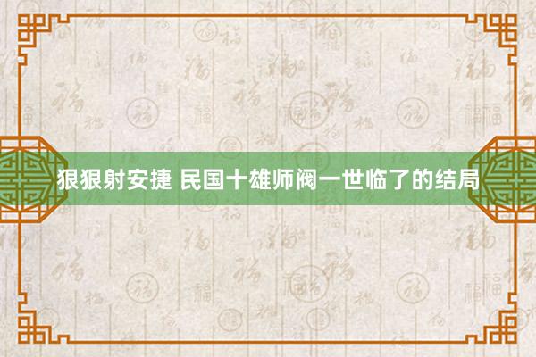 狠狠射安捷 民国十雄师阀一世临了的结局