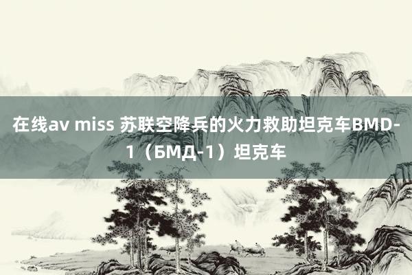 在线av miss 苏联空降兵的火力救助坦克车BMD-1（БМД-1）坦克车