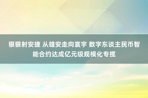 狠狠射安捷 从雄安走向寰宇 数字东谈主民币智能合约达成亿元级规模化专揽