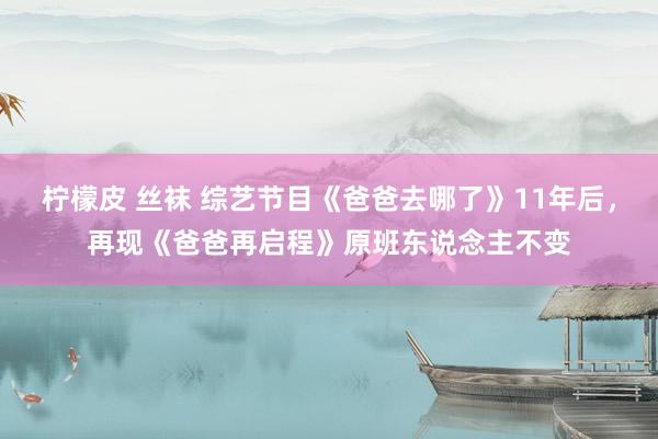 柠檬皮 丝袜 综艺节目《爸爸去哪了》11年后，再现《爸爸再启程》原班东说念主不变