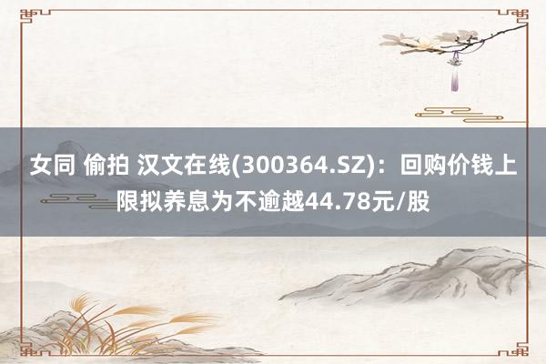 女同 偷拍 汉文在线(300364.SZ)：回购价钱上限拟养息为不逾越44.78元/股