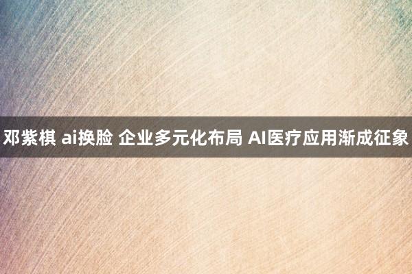 邓紫棋 ai换脸 企业多元化布局 AI医疗应用渐成征象