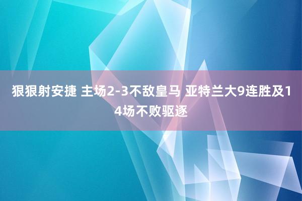 狠狠射安捷 主场2-3不敌皇马 亚特兰大9连胜及14场不败驱逐