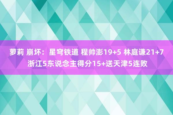 萝莉 崩坏：星穹铁道 程帅澎19+5 林庭谦21+7 浙江5东说念主得分15+送天津5连败