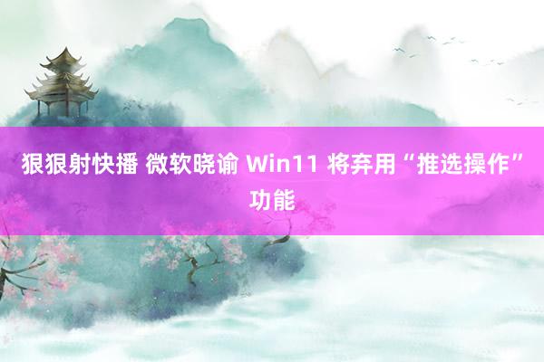 狠狠射快播 微软晓谕 Win11 将弃用“推选操作”功能