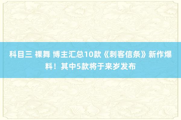 科目三 裸舞 博主汇总10款《刺客信条》新作爆料！其中5款将于来岁发布