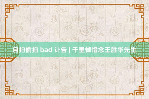 自拍偷拍 bad 讣告 | 千里悼惜念王胜华先生